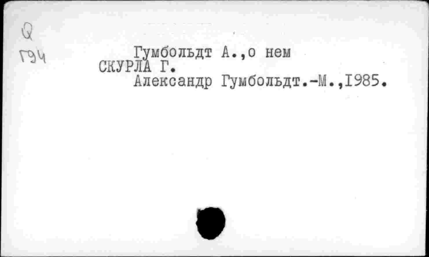 ﻿Q
Гумбольдт А.,о нем СКУРЛА Г.
Александр Гумбольдт.-М.,1985.